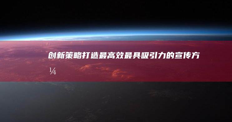 创新策略：打造最高效、最具吸引力的宣传方式